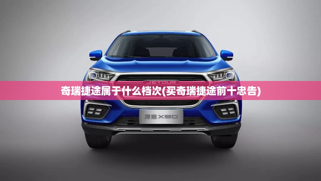 奇瑞捷途属于什么档次(买奇瑞捷途前十忠告)