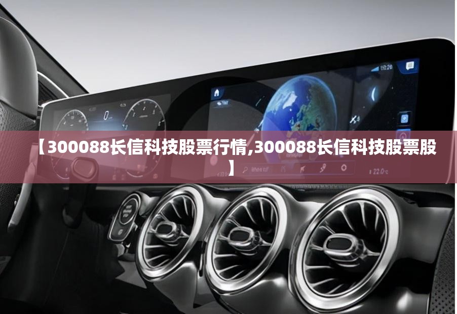 【300088长信科技股票行情,300088长信科技股票股】 【300088长信科技股票行情,300088长信科技股票股】