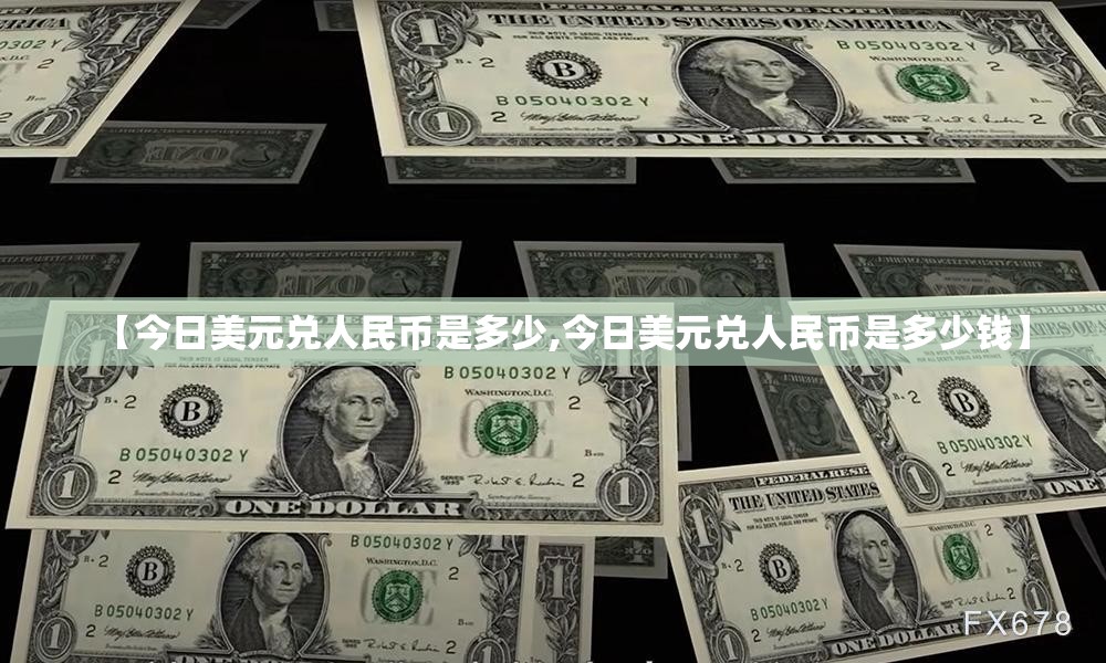 【今日美元兑人民币是多少,今日美元兑人民币是多少钱】 【今日美元兑人民币是多少,今日美元兑人民币是多少钱】