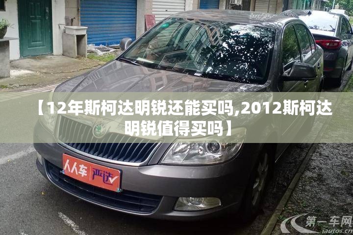 【12年斯柯达明锐还能买吗,2012斯柯达明锐值得买吗】 【12年斯柯达明锐还能买吗,2012斯柯达明锐值得买吗】
