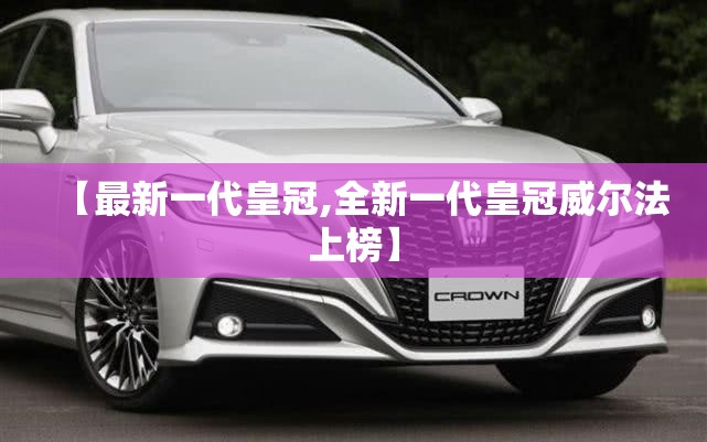 【最新一代皇冠,全新一代皇冠威尔法上榜】
