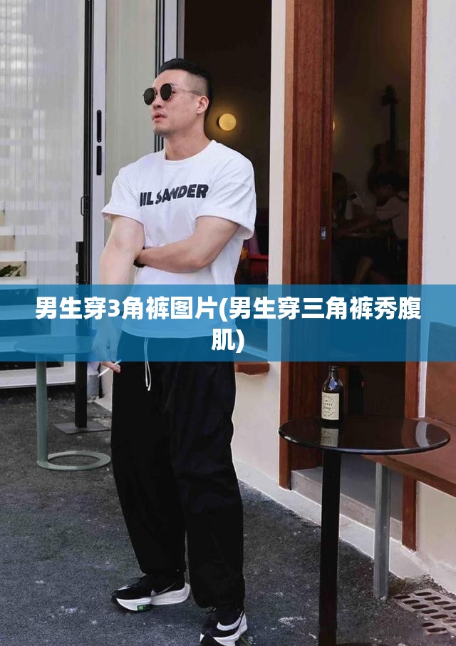 男生穿3角裤图片(男生穿三角裤秀腹肌) 男生穿3角裤图片(男生穿三角裤秀腹肌)