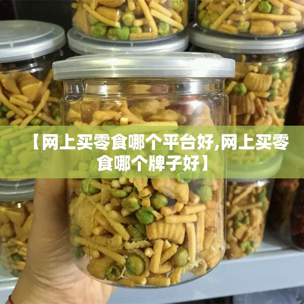 【网上买零食哪个平台好,网上买零食哪个牌子好】 【网上买零食哪个平台好,网上买零食哪个牌子好】
