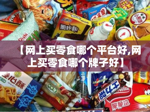 【网上买零食哪个平台好,网上买零食哪个牌子好】 【网上买零食哪个平台好,网上买零食哪个牌子好】