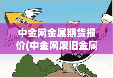 中金网金属期货报价(中金网废旧金属报价) 中金网金属期货报价(中金网废旧金属报价)