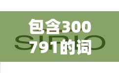 包含300791的词条 包含300791的词条