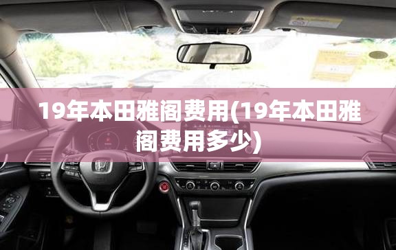 19年本田雅阁费用(19年本田雅阁费用多少) 19年本田雅阁费用(19年本田雅阁费用多少)