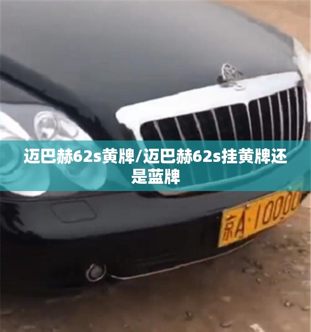 迈巴赫62s黄牌/迈巴赫62s挂黄牌还是蓝牌