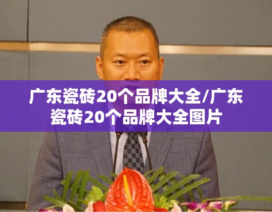 广东瓷砖20个品牌大全/广东瓷砖20个品牌大全图片 广东瓷砖20个品牌大全/广东瓷砖20个品牌大全图片