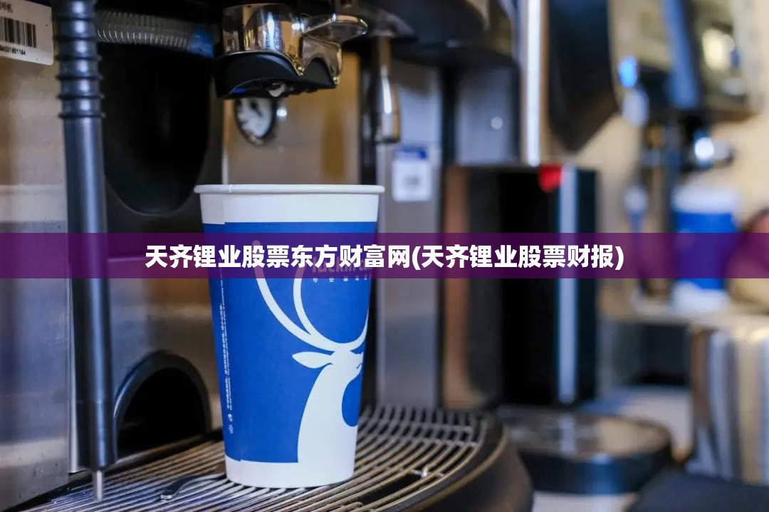 天齐锂业股票东方财富网(天齐锂业股票财报) 天齐锂业股票东方财富网(天齐锂业股票财报)