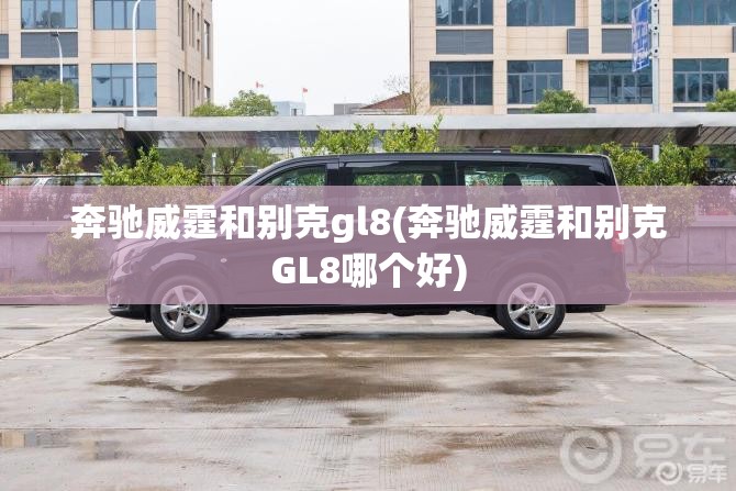 奔驰威霆和别克gl8(奔驰威霆和别克GL8哪个好)
