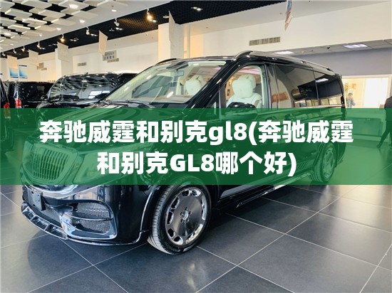 奔驰威霆和别克gl8(奔驰威霆和别克GL8哪个好)