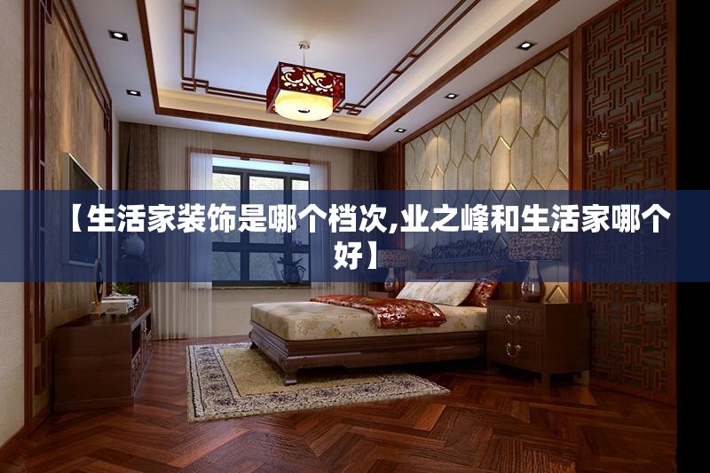 【生活家装饰是哪个档次,业之峰和生活家哪个好】 【生活家装饰是哪个档次,业之峰和生活家哪个好】