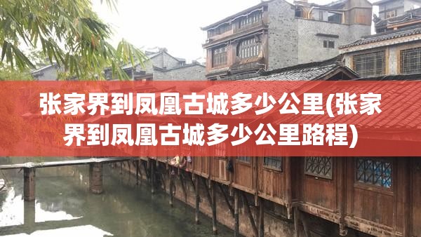 张家界到凤凰古城多少公里(张家界到凤凰古城多少公里路程) 张家界到凤凰古城多少公里(张家界到凤凰古城多少公里路程)