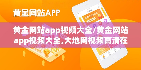 黄金网站app视频大全/黄金网站app视频大全,大地网视频高清在线观看
