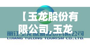 【玉龙股份有限公司,玉龙股份有限公司电话】 【玉龙股份有限公司,玉龙股份有限公司电话】