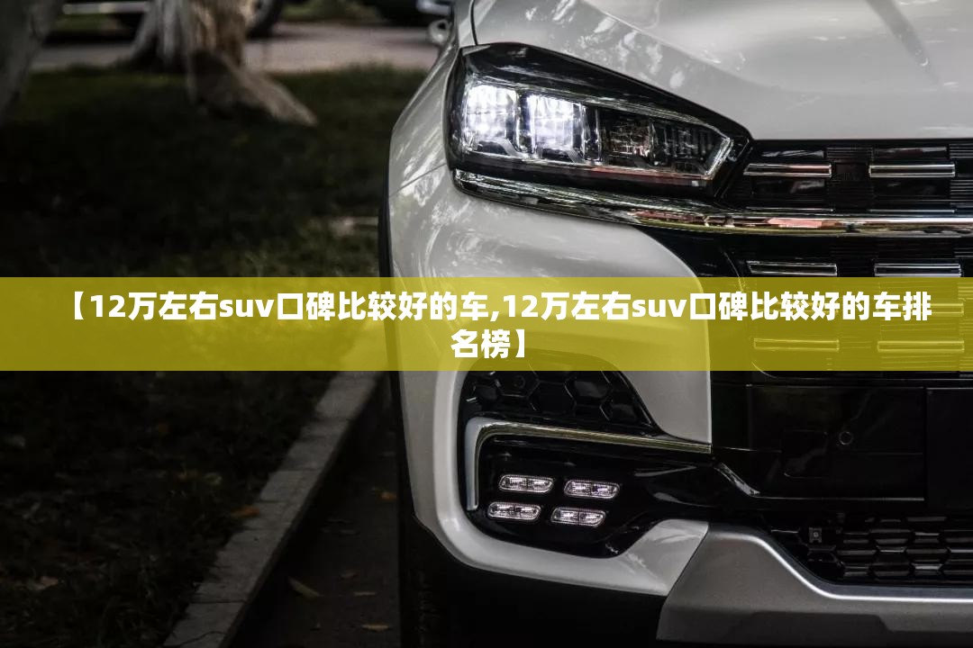 【12万左右suv口碑比较好的车,12万左右suv口碑比较好的车排名榜】