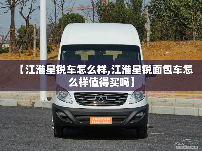 【江淮星锐车怎么样,江淮星锐面包车怎么样值得买吗】 【江淮星锐车怎么样,江淮星锐面包车怎么样值得买吗】