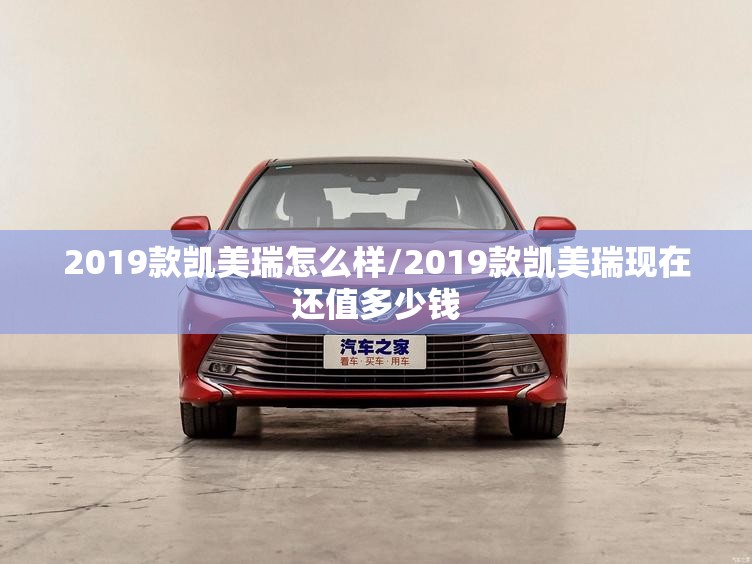 2019款凯美瑞怎么样/2019款凯美瑞现在还值多少钱
