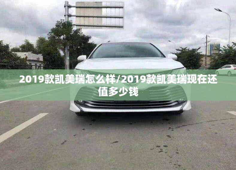 2019款凯美瑞怎么样/2019款凯美瑞现在还值多少钱