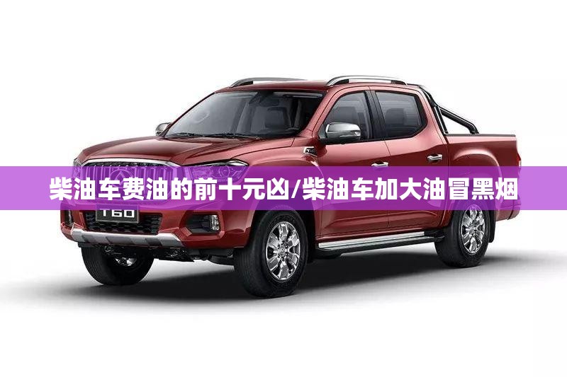 柴油车费油的前十元凶/柴油车加大油冒黑烟 柴油车费油的前十元凶/柴油车加大油冒黑烟
