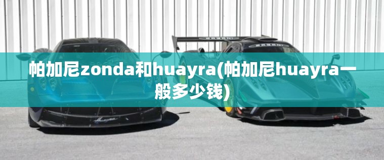 帕加尼zonda和huayra(帕加尼huayra一般多少钱) 帕加尼zonda和huayra(帕加尼huayra一般多少钱)