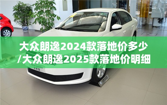 大众朗逸2024款落地价多少/大众朗逸2025款落地价明细 大众朗逸2024款落地价多少/大众朗逸2025款落地价明细