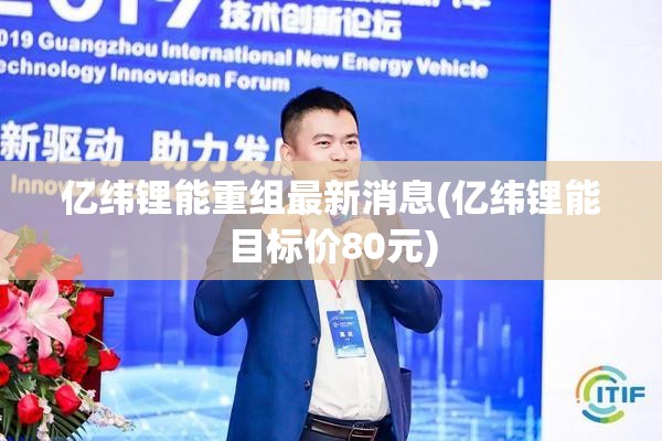 亿纬锂能重组最新消息(亿纬锂能目标价80元)