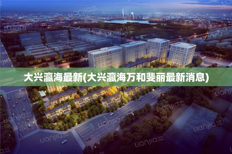 大兴瀛海最新(大兴瀛海万和斐丽最新消息)