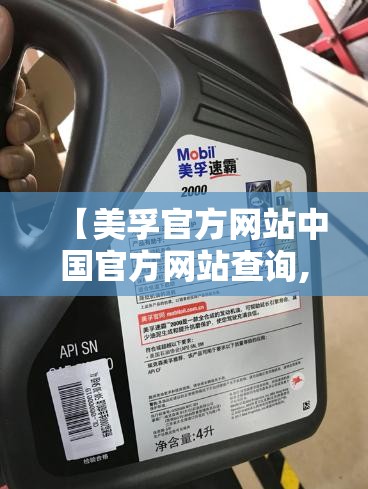 【美孚官方网站中国官方网站查询,美孚中国官方网站查询正品】