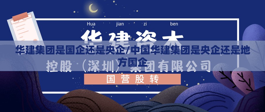 华建集团是国企还是央企/中国华建集团是央企还是地方国企