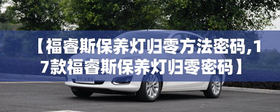 【福睿斯保养灯归零方法密码,17款福睿斯保养灯归零密码】