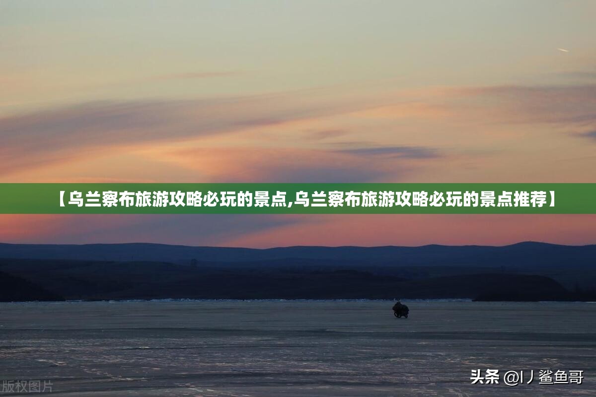 【乌兰察布旅游攻略必玩的景点,乌兰察布旅游攻略必玩的景点推荐】 【乌兰察布旅游攻略必玩的景点,乌兰察布旅游攻略必玩的景点推荐】