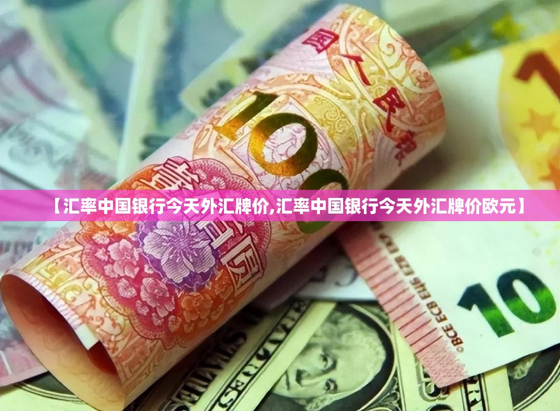 【汇率中国银行今天外汇牌价,汇率中国银行今天外汇牌价欧元】 【汇率中国银行今天外汇牌价,汇率中国银行今天外汇牌价欧元】