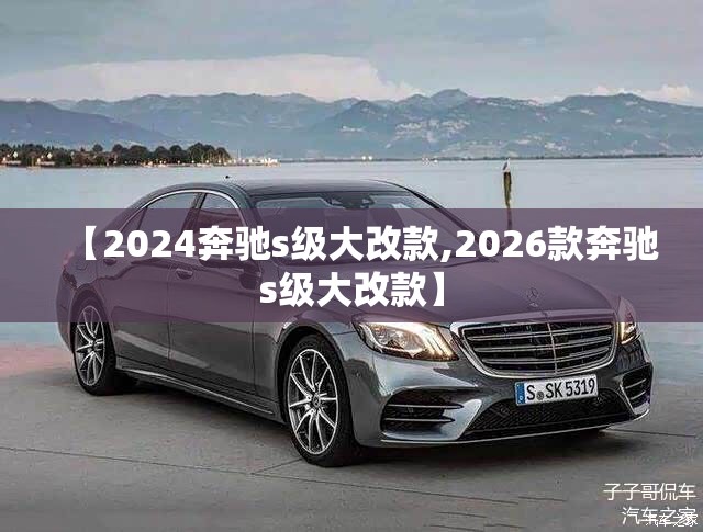 【2024奔驰s级大改款,2026款奔驰s级大改款】 【2024奔驰s级大改款,2026款奔驰s级大改款】