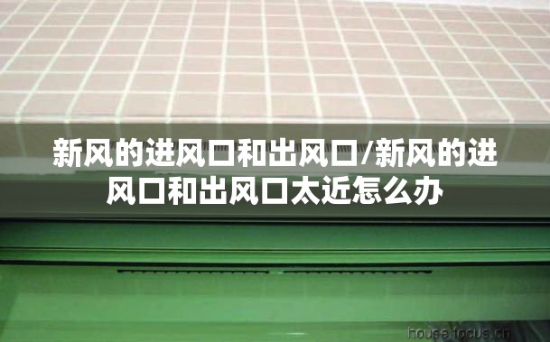 新风的进风口和出风口/新风的进风口和出风口太近怎么办 新风的进风口和出风口/新风的进风口和出风口太近怎么办