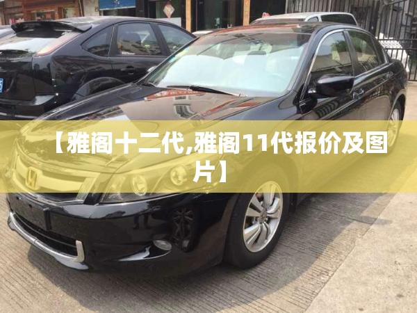 【雅阁十二代,雅阁11代报价及图片】