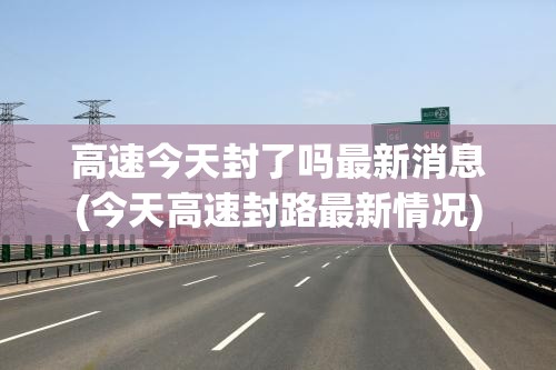 高速今天封了吗最新消息(今天高速封路最新情况) 高速今天封了吗最新消息(今天高速封路最新情况)