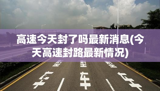 高速今天封了吗最新消息(今天高速封路最新情况) 高速今天封了吗最新消息(今天高速封路最新情况)