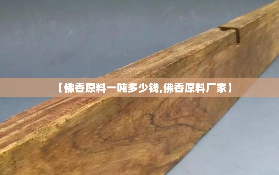 【佛香原料一吨多少钱,佛香原料厂家】 【佛香原料一吨多少钱,佛香原料厂家】