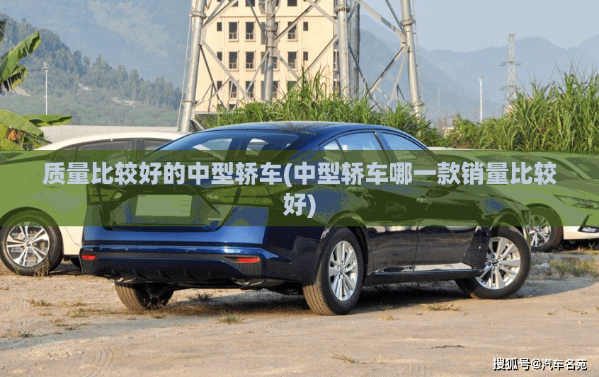 质量比较好的中型轿车(中型轿车哪一款销量比较好) 质量比较好的中型轿车(中型轿车哪一款销量比较好)
