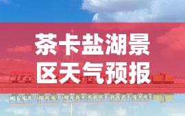 茶卡盐湖景区天气预报/茶卡盐湖景区天气预报七天
