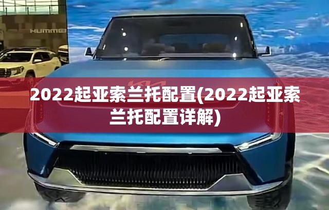 2022起亚索兰托配置(2022起亚索兰托配置详解) 2022起亚索兰托配置(2022起亚索兰托配置详解)