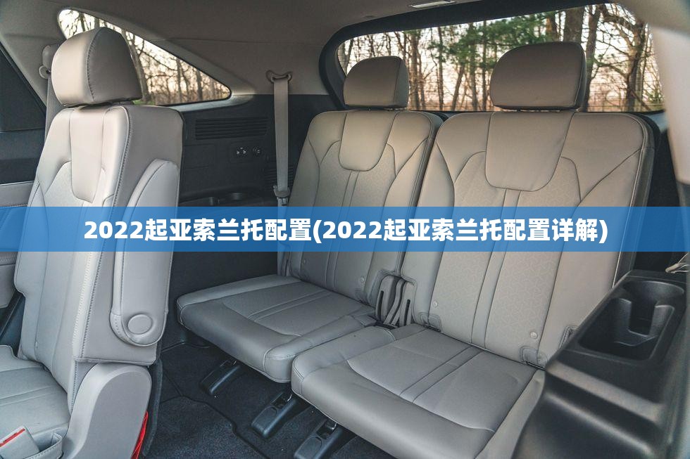 2022起亚索兰托配置(2022起亚索兰托配置详解) 2022起亚索兰托配置(2022起亚索兰托配置详解)