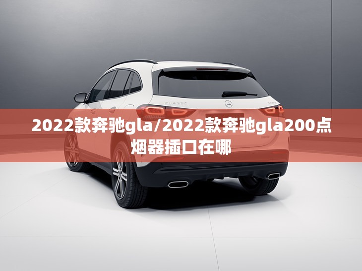 2022款奔驰gla/2022款奔驰gla200点烟器插口在哪 2022款奔驰gla/2022款奔驰gla200点烟器插口在哪
