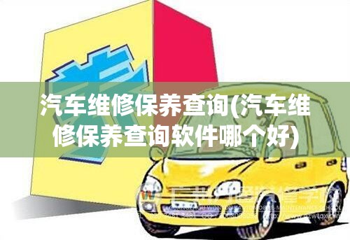 汽车维修保养查询(汽车维修保养查询软件哪个好)