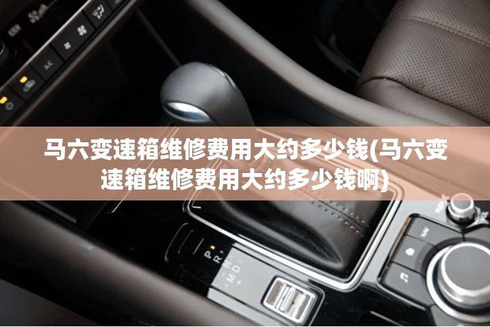 马六变速箱维修费用大约多少钱(马六变速箱维修费用大约多少钱啊) 马六变速箱维修费用大约多少钱(马六变速箱维修费用大约多少钱啊)