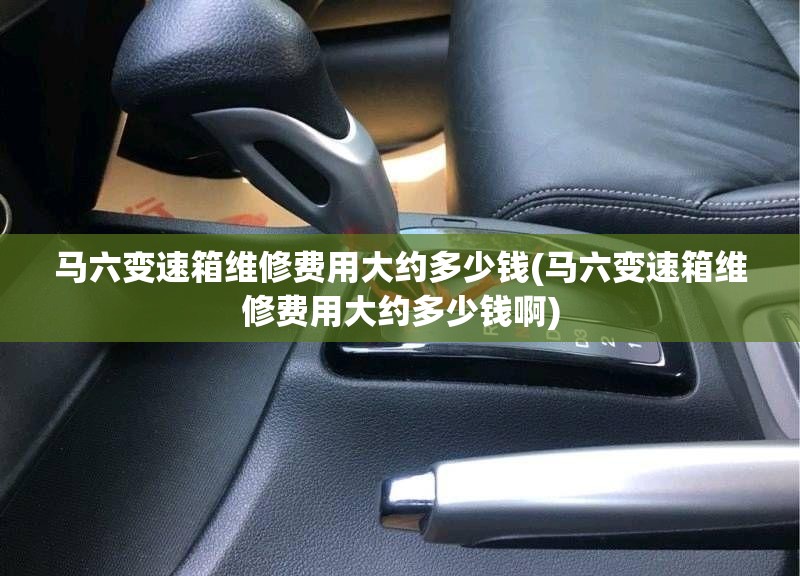 马六变速箱维修费用大约多少钱(马六变速箱维修费用大约多少钱啊) 马六变速箱维修费用大约多少钱(马六变速箱维修费用大约多少钱啊)