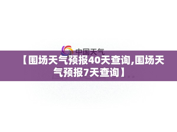 【围场天气预报40天查询,围场天气预报7天查询】 【围场天气预报40天查询,围场天气预报7天查询】