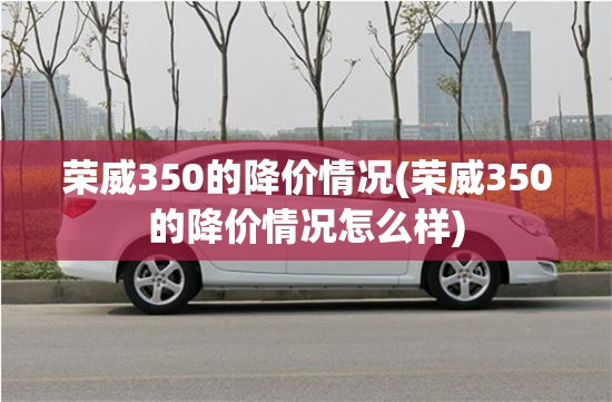 荣威350的降价情况(荣威350的降价情况怎么样) 荣威350的降价情况(荣威350的降价情况怎么样)